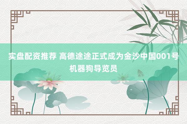 实盘配资推荐 高德途途正式成为金沙中国001号机器狗导览员