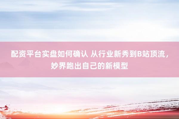 配资平台实盘如何确认 从行业新秀到B站顶流,妙界跑出自己的新模型