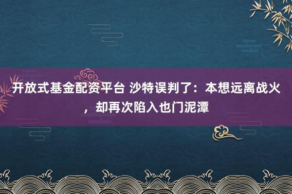 开放式基金配资平台 沙特误判了：本想远离战火，却再次陷入也门泥潭