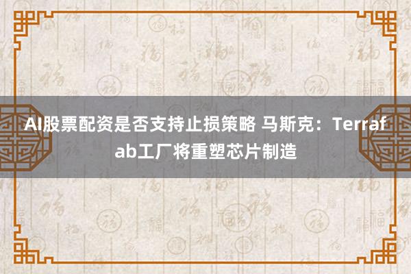 AI股票配资是否支持止损策略 马斯克：Terrafab工厂将重塑芯片制造