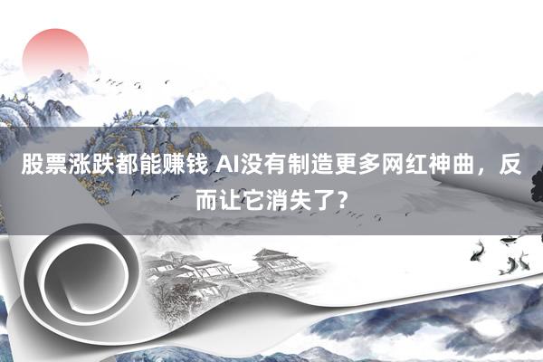 股票涨跌都能赚钱 AI没有制造更多网红神曲，反而让它消失了？