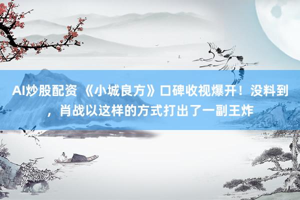 AI炒股配资 《小城良方》口碑收视爆开！没料到，肖战以这样的方式打出了一副王炸