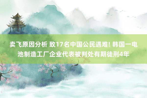 卖飞原因分析 致17名中国公民遇难! 韩国一电池制造工厂企业代表被判处有期徒刑4年