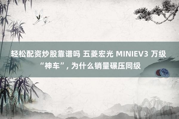 轻松配资炒股靠谱吗 五菱宏光 MINIEV3 万级 “神车”, 为什么销量碾压同级