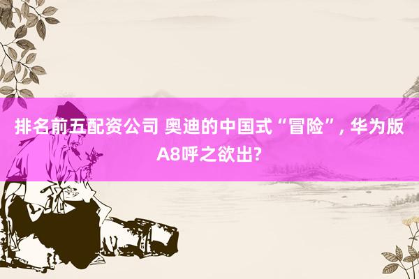 排名前五配资公司 奥迪的中国式“冒险”, 华为版A8呼之欲出?