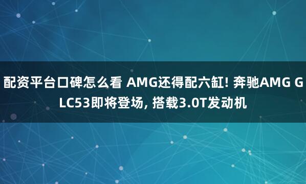 配资平台口碑怎么看 AMG还得配六缸! 奔驰AMG GLC53即将登场, 搭载3.0T发动机