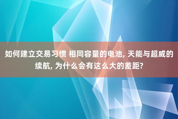 如何建立交易习惯 相同容量的电池, 天能与超威的续航, 为什么会有这么大的差距?