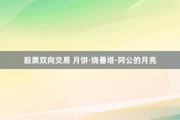 股票双向交易 月饼·烧番塔·阿公的月亮