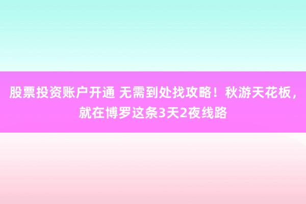 股票投资账户开通 无需到处找攻略！秋游天花板，就在博罗这条3天2夜线路
