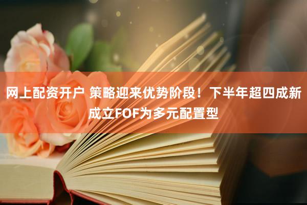 网上配资开户 策略迎来优势阶段！下半年超四成新成立FOF为多元配置型