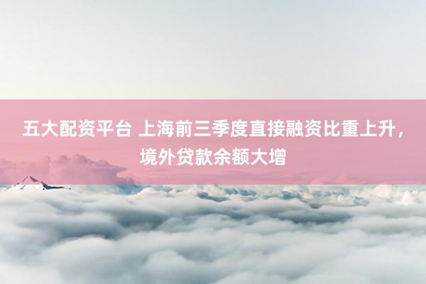 五大配资平台 上海前三季度直接融资比重上升，境外贷款余额大增